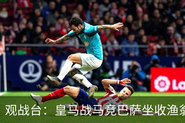 观战台：皇马战马竞巴萨坐收渔翁之利 阿森纳冲八连胜